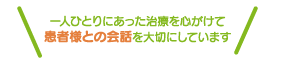 一人ひとりにあった治療を心がけて患者様との会話を大切にしています